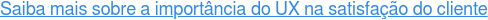 Saiba mais sobre a importância do UX na satisfação do cliente